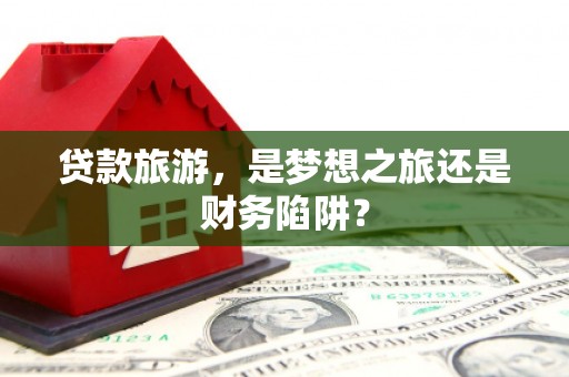 琼中贷款旅游，是梦想之旅还是财务陷阱？