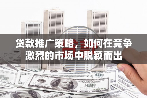 琼中贷款推广策略，如何在竞争激烈的市场中脱颖而出
