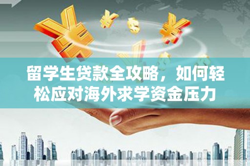 琼中留学生贷款全攻略，如何轻松应对海外求学资金压力
