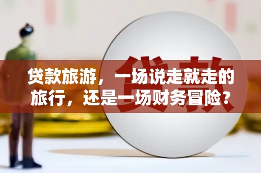 琼中贷款旅游，一场说走就走的旅行，还是一场财务冒险？