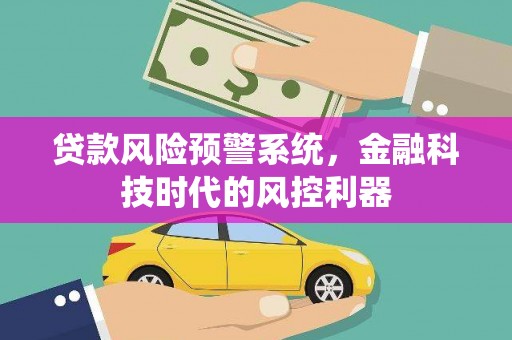 琼中贷款风险预警系统，金融科技时代的风控利器