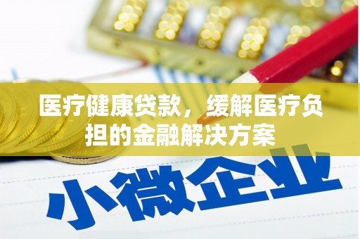 琼中医疗健康贷款，缓解医疗负担的金融解决方案