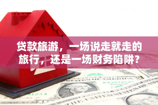 琼中贷款旅游，一场说走就走的旅行，还是一场财务陷阱？