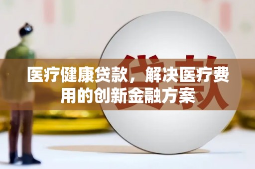 琼中医疗健康贷款，解决医疗费用的创新金融方案