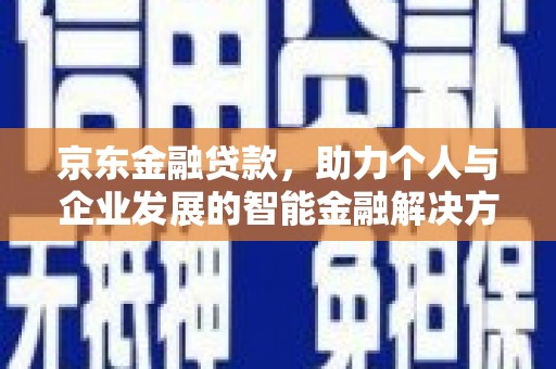 琼中京东金融贷款，助力个人与企业发展的智能金融解决方案