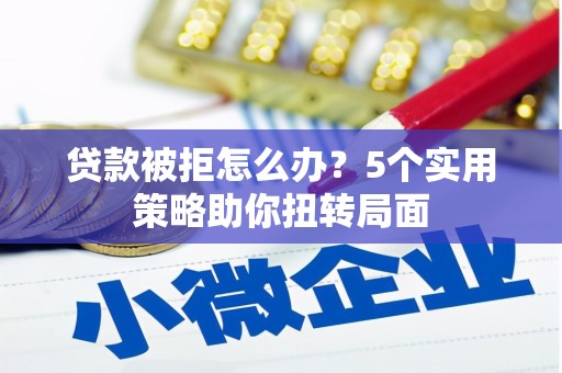 琼中贷款被拒怎么办？5个实用策略助你扭转局面