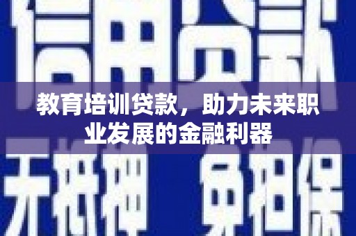 琼中教育培训贷款，助力未来职业发展的金融利器