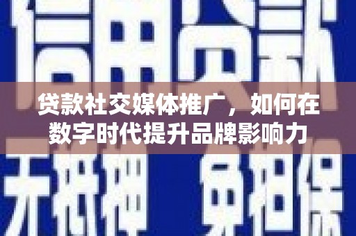 琼中贷款社交媒体推广，如何在数字时代提升品牌影响力