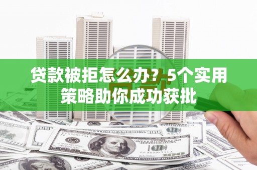 琼中贷款被拒怎么办？5个实用策略助你成功获批