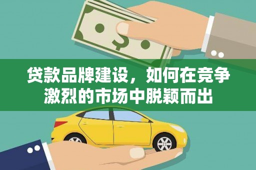 琼中贷款品牌建设，如何在竞争激烈的市场中脱颖而出