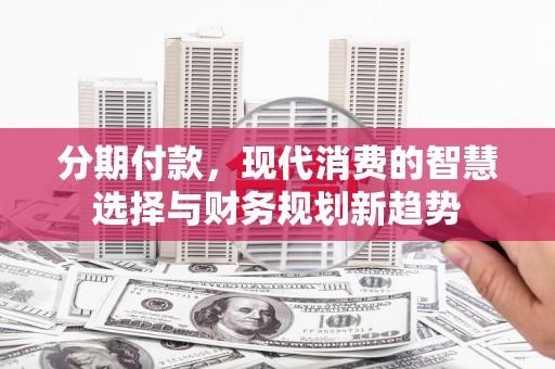 琼中分期付款，现代消费的智慧选择与财务规划新趋势
