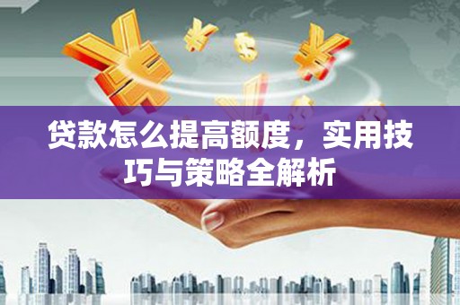 琼中贷款怎么提高额度，实用技巧与策略全解析