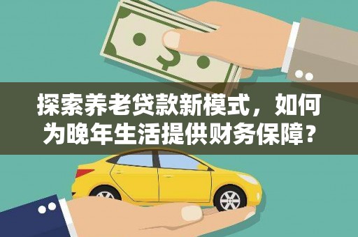 琼中探索养老贷款新模式，如何为晚年生活提供财务保障？