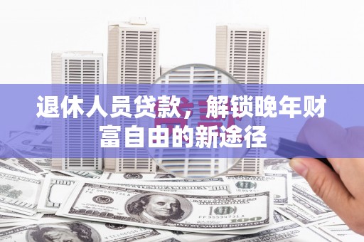 琼中退休人员贷款，解锁晚年财富自由的新途径