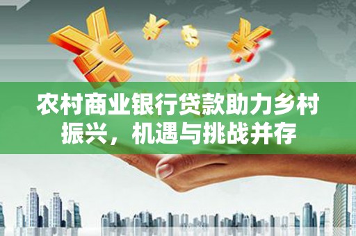 琼中农村商业银行贷款助力乡村振兴，机遇与挑战并存