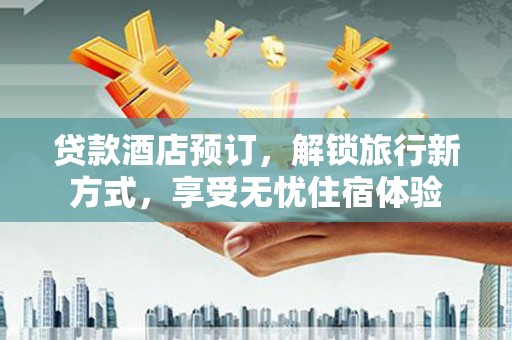 琼中贷款酒店预订，解锁旅行新方式，享受无忧住宿体验