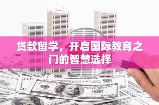 琼中贷款留学，开启国际教育之门的智慧选择
