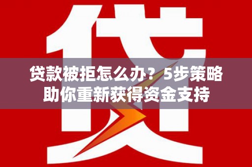 琼中贷款被拒怎么办？5步策略助你重新获得资金支持