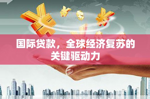琼中国际贷款，全球经济复苏的关键驱动力