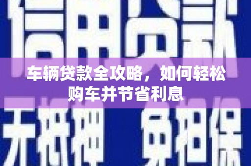 琼中车辆贷款全攻略，如何轻松购车并节省利息