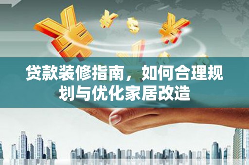 琼中贷款装修指南，如何合理规划与优化家居改造