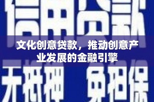 琼中文化创意贷款，推动创意产业发展的金融引擎
