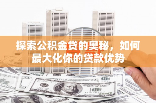 琼中探索公积金贷的奥秘，如何最大化你的贷款优势