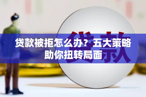琼中贷款被拒怎么办？五大策略助你扭转局面