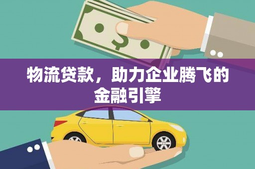 琼中物流贷款，助力企业腾飞的金融引擎