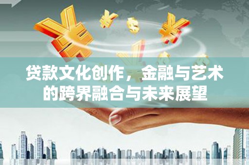 琼中贷款文化创作，金融与艺术的跨界融合与未来展望