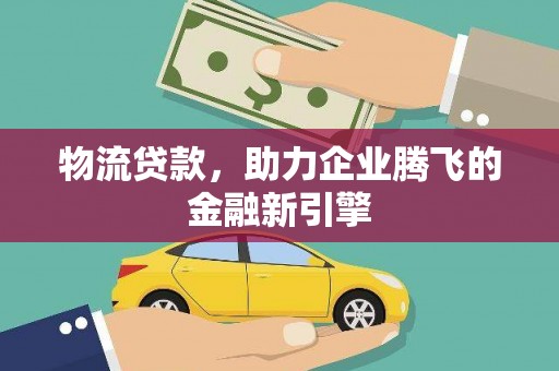 琼中物流贷款，助力企业腾飞的金融新引擎