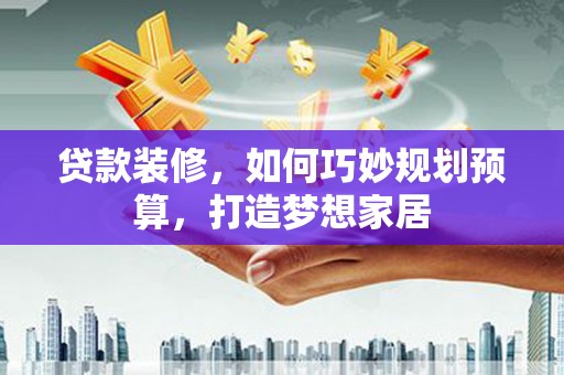 琼中贷款装修，如何巧妙规划预算，打造梦想家居
