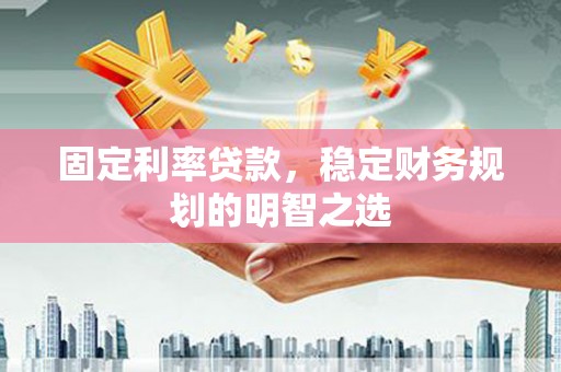 琼中固定利率贷款，稳定财务规划的明智之选