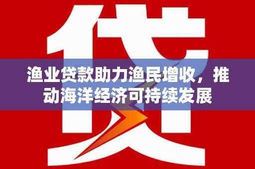 琼中渔业贷款助力渔民增收，推动海洋经济可持续发展