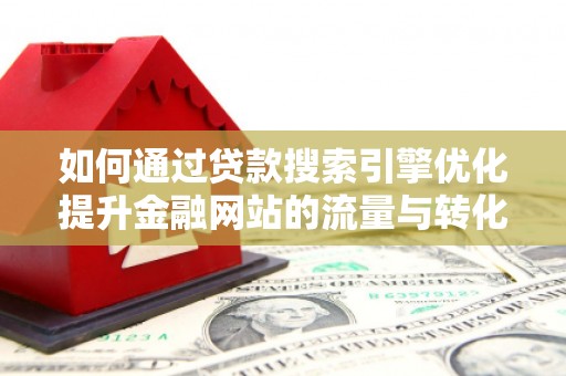 琼中如何通过贷款搜索引擎优化提升金融网站的流量与转化率