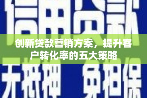 琼中创新贷款营销方案，提升客户转化率的五大策略