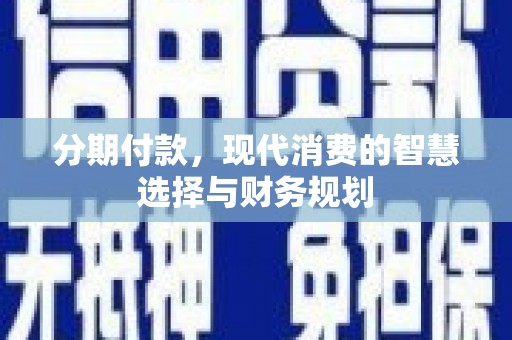琼中分期付款，现代消费的智慧选择与财务规划