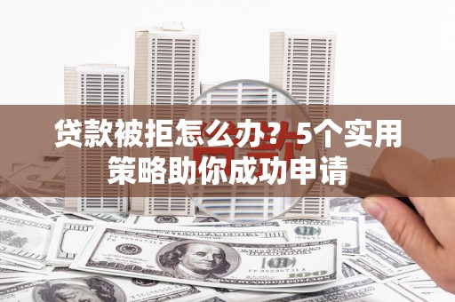 琼中贷款被拒怎么办？5个实用策略助你成功申请