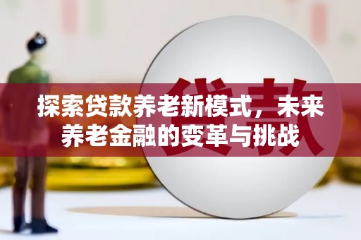 琼中探索贷款养老新模式，未来养老金融的变革与挑战