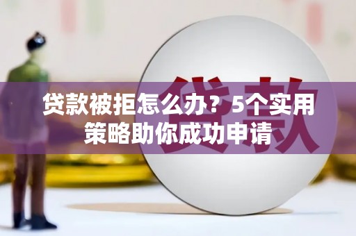 琼中贷款被拒怎么办？5个实用策略助你成功申请