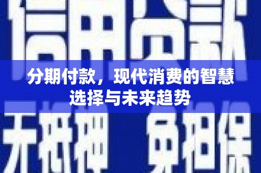 琼中分期付款，现代消费的智慧选择与未来趋势