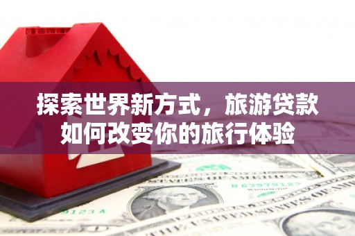 琼中探索世界新方式，旅游贷款如何改变你的旅行体验