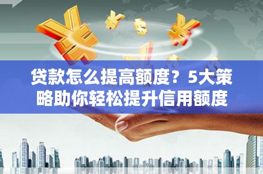 琼中贷款怎么提高额度？5大策略助你轻松提升信用额度