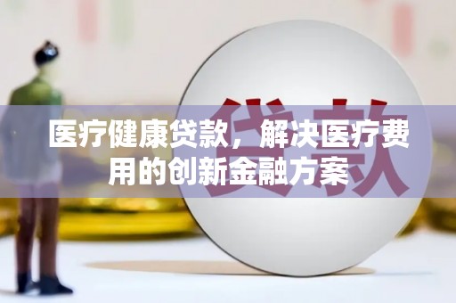 琼中医疗健康贷款，解决医疗费用的创新金融方案