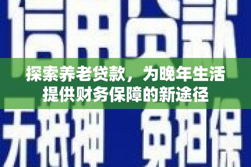 琼中探索养老贷款，为晚年生活提供财务保障的新途径