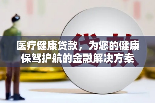 琼中医疗健康贷款，为您的健康保驾护航的金融解决方案