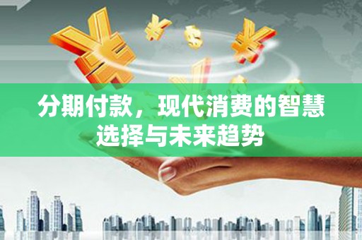 琼中分期付款，现代消费的智慧选择与未来趋势