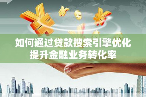 琼中如何通过贷款搜索引擎优化提升金融业务转化率