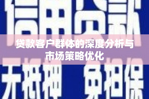 琼中贷款客户群体的深度分析与市场策略优化