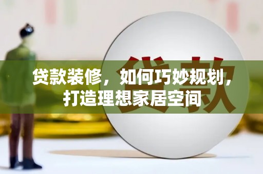 琼中贷款装修，如何巧妙规划，打造理想家居空间